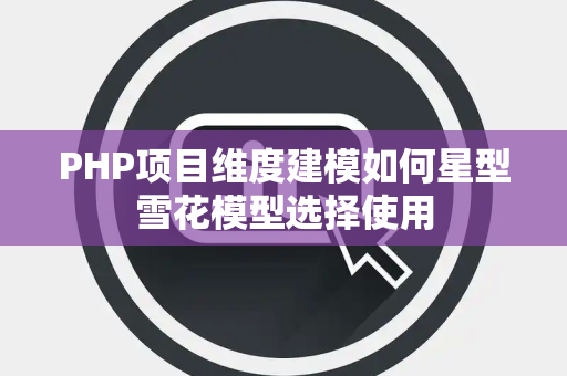 PHP项目维度建模如何星型雪花模型选择使用 PHP项目维度建模如何星型雪花模型选择使用