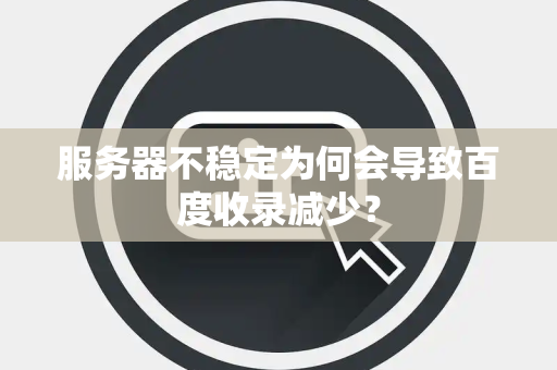 服务器不稳定为何会导致百度收录减少？
