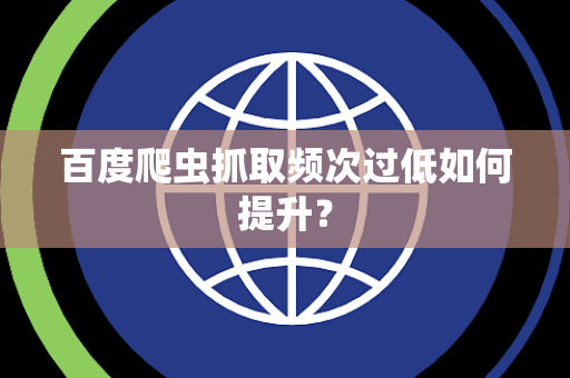 百度爬虫抓取频次过低如何提升？