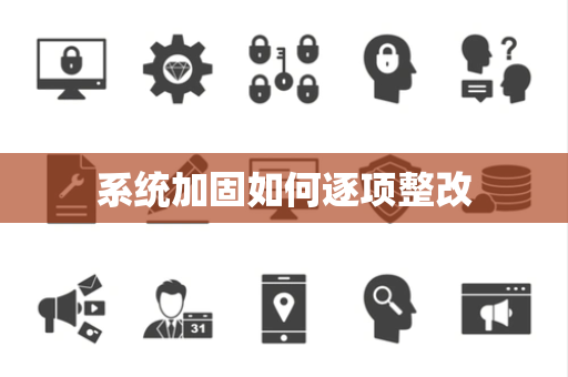 系统加固如何逐项整改 系统加固如何逐项整改