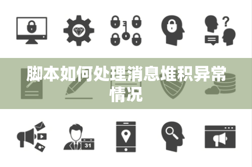 脚本如何处理消息堆积异常情况 脚本如何处理消息堆积异常情况