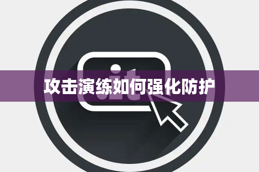 攻击演练如何强化防护 攻击演练如何强化防护