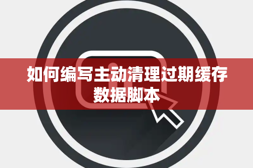 如何编写主动清理过期缓存数据脚本 如何编写主动清理过期缓存数据脚本