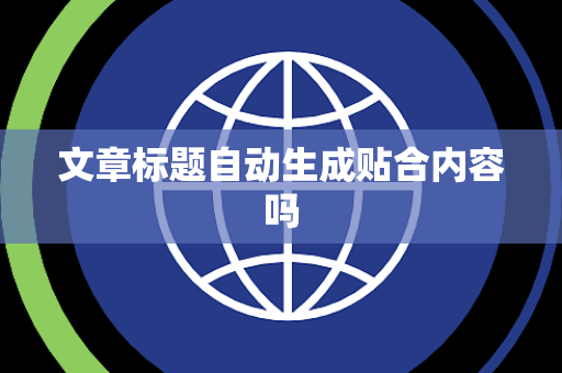文章标题自动生成贴合内容吗 文章标题自动生成贴合内容吗