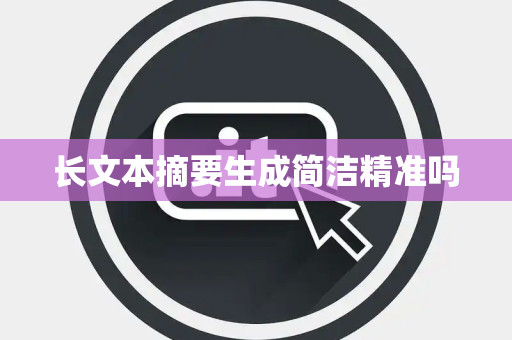 长文本摘要生成简洁精准吗 长文本摘要生成简洁精准吗