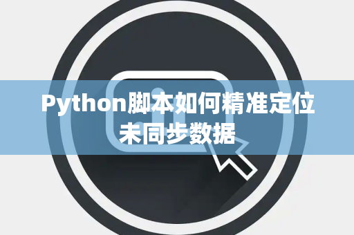 Python脚本如何精准定位未同步数据 Python脚本如何精准定位未同步数据