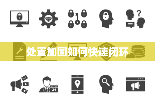 处置加固如何快速闭环 处置加固如何快速闭环