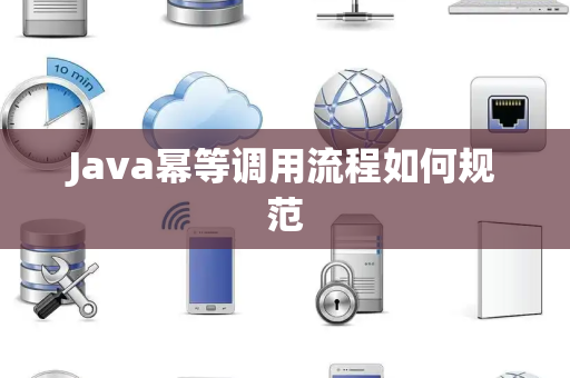Java幂等调用流程如何规范 Java幂等调用流程如何规范