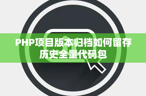 PHP项目版本归档如何留存历史全量代码包 PHP项目版本归档如何留存历史全量代码包
