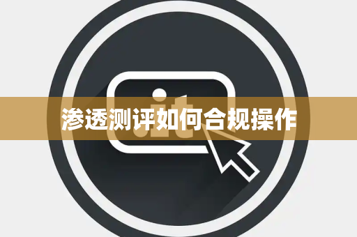 渗透测评如何合规操作 渗透测评如何合规操作