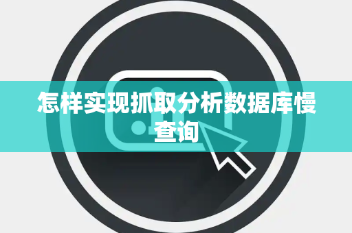 怎样实现抓取分析数据库慢查询 怎样实现抓取分析数据库慢查询