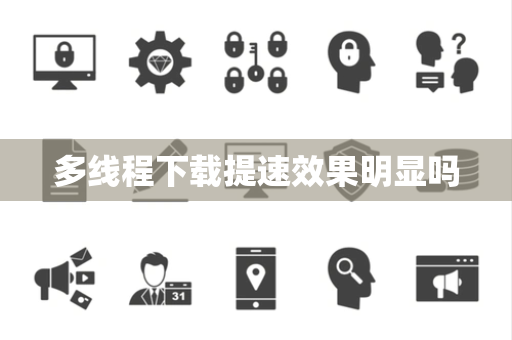 多线程下载提速效果明显吗 多线程下载提速效果明显吗