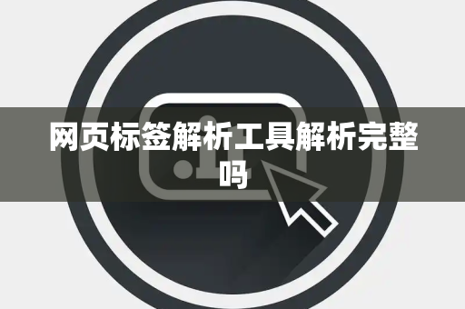 网页标签解析工具解析完整吗 网页标签解析工具解析完整吗