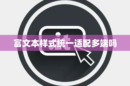 富文本样式统一适配多端吗 富文本样式统一适配多端吗