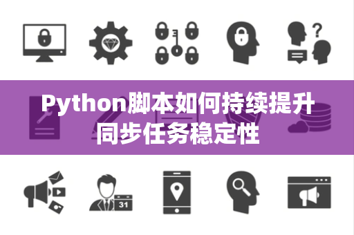 Python脚本如何持续提升同步任务稳定性 Python脚本如何持续提升同步任务稳定性