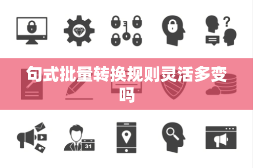 句式批量转换规则灵活多变吗 句式批量转换规则灵活多变吗