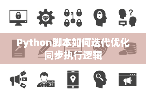 Python脚本如何迭代优化同步执行逻辑 Python脚本如何迭代优化同步执行逻辑