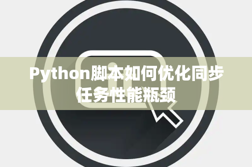 Python脚本如何优化同步任务性能瓶颈 Python脚本如何优化同步任务性能瓶颈