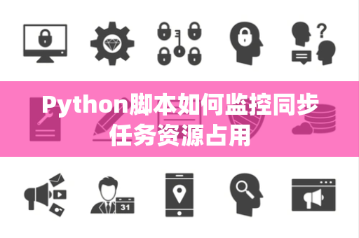 Python脚本如何监控同步任务资源占用 Python脚本如何监控同步任务资源占用