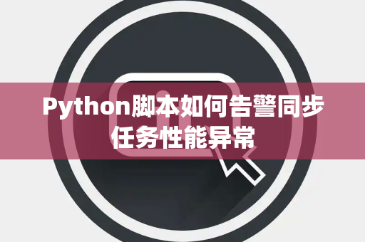Python脚本如何告警同步任务性能异常 Python脚本如何告警同步任务性能异常