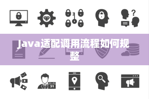 Java适配调用流程如何规整 Java适配调用流程如何规整
