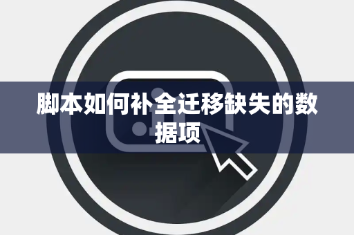 脚本如何补全迁移缺失的数据项 脚本如何补全迁移缺失的数据项