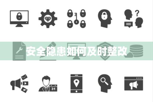 安全隐患如何及时整改 安全隐患如何及时整改