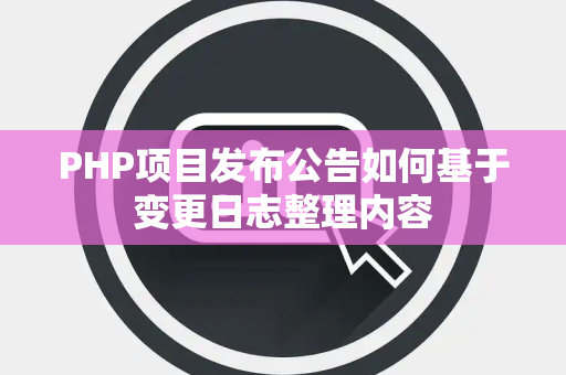 PHP项目发布公告如何基于变更日志整理内容 PHP项目发布公告如何基于变更日志整理内容