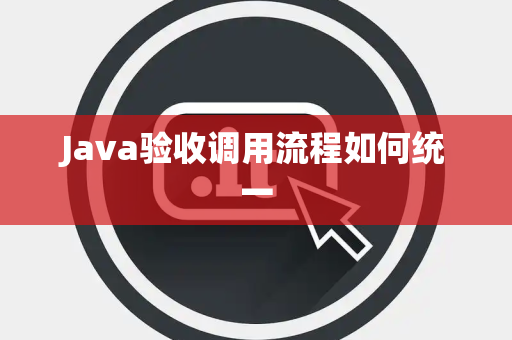 Java验收调用流程如何统一 Java验收调用流程如何统一