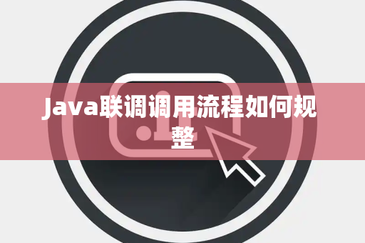 Java联调调用流程如何规整 Java联调调用流程如何规整