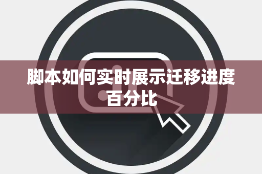 脚本如何实时展示迁移进度百分比 脚本如何实时展示迁移进度百分比