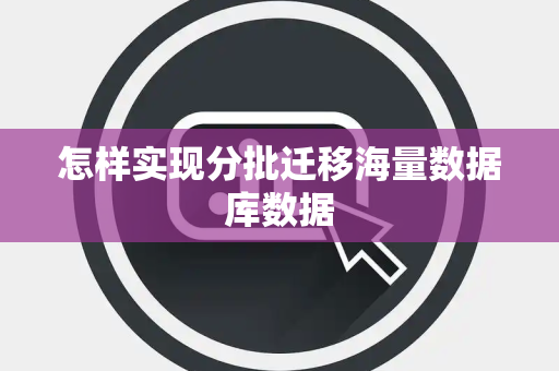 怎样实现分批迁移海量数据库数据 怎样实现分批迁移海量数据库数据