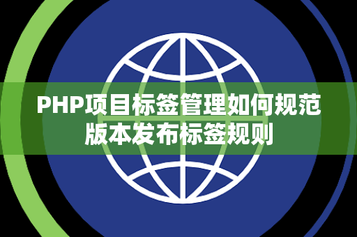PHP项目标签管理如何规范版本发布标签规则 PHP项目标签管理如何规范版本发布标签规则