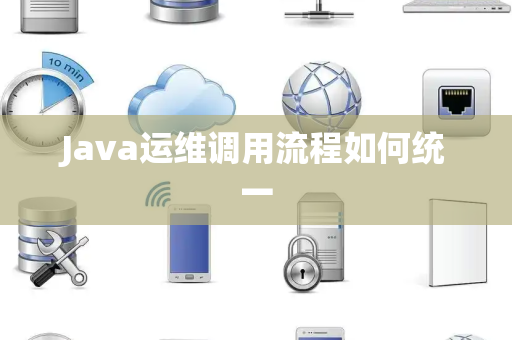 Java运维调用流程如何统一 Java运维调用流程如何统一