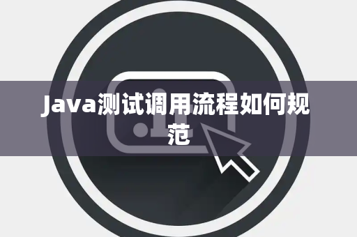 Java测试调用流程如何规范 Java测试调用流程如何规范
