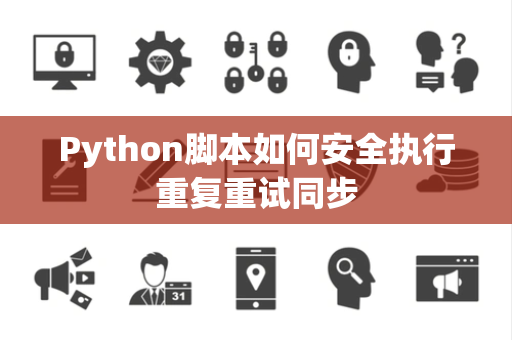 Python脚本如何安全执行重复重试同步 Python脚本如何安全执行重复重试同步