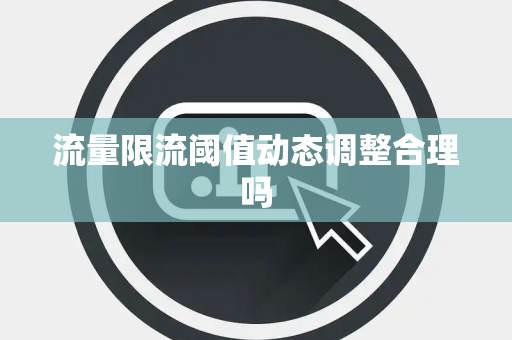 流量限流阈值动态调整合理吗 流量限流阈值动态调整合理吗