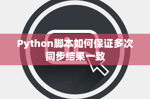 Python脚本如何保证多次同步结果一致 Python脚本如何保证多次同步结果一致