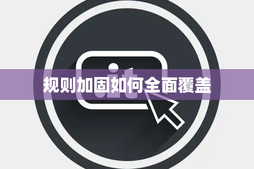 规则加固如何全面覆盖 规则加固如何全面覆盖