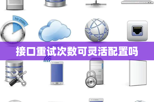 接口重试次数可灵活配置吗 接口重试次数可灵活配置吗