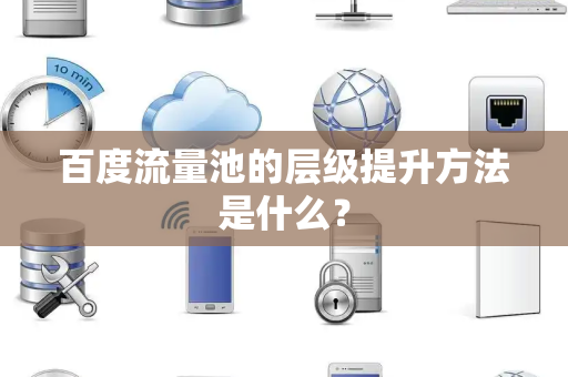 百度流量池的层级提升方法是什么？
