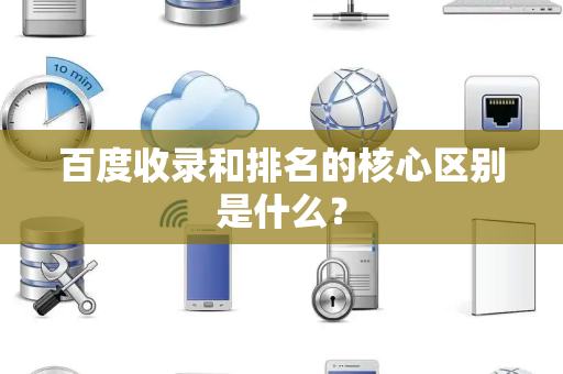 百度收录和排名的核心区别是什么？