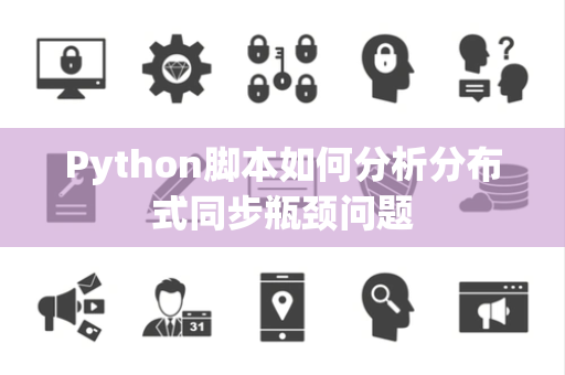 Python脚本如何分析分布式同步瓶颈问题 Python脚本如何分析分布式同步瓶颈问题
