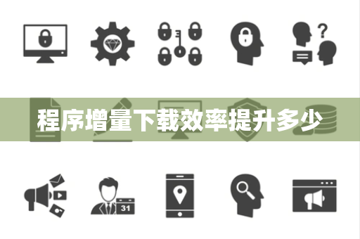 程序增量下载效率提升多少 程序增量下载效率提升多少