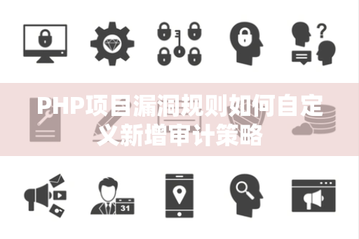 PHP项目漏洞规则如何自定义新增审计策略 PHP项目漏洞规则如何自定义新增审计策略