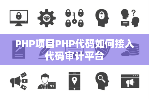 PHP项目PHP代码如何接入代码审计平台 PHP项目PHP代码如何接入代码审计平台