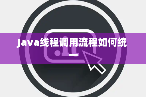 Java线程调用流程如何统一 Java线程调用流程如何统一