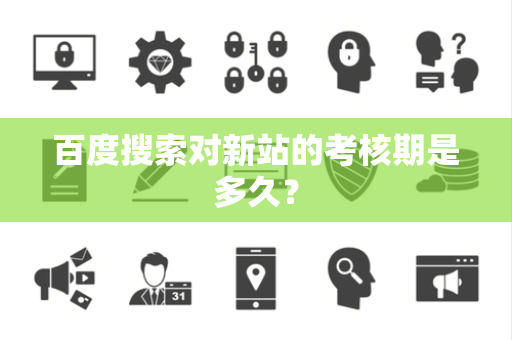 百度搜索对新站的考核期是多久？