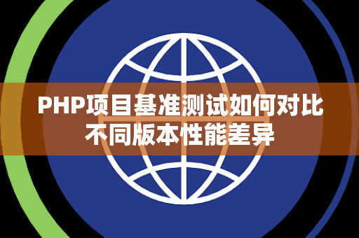 PHP项目基准测试如何对比不同版本性能差异 PHP项目基准测试如何对比不同版本性能差异