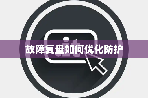 故障复盘如何优化防护 故障复盘如何优化防护
